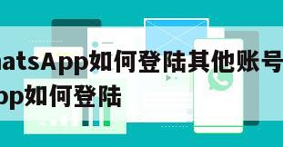 【WhatsApp如何登陆其他账号】whatsapp如何登陆